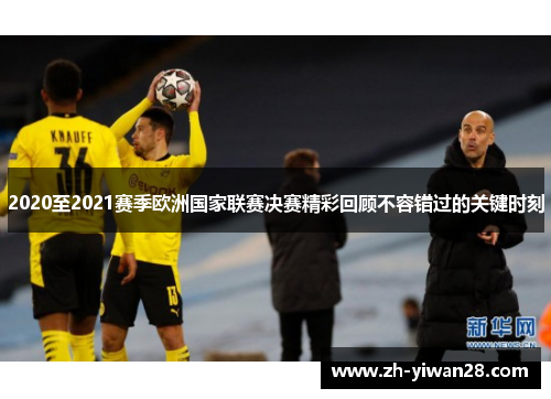 2020至2021赛季欧洲国家联赛决赛精彩回顾不容错过的关键时刻 2020至2021赛季欧洲国家联赛决赛精彩回顾不容错过的关键时刻