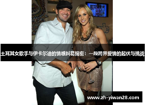 土耳其女歌手与伊卡尔迪的情感纠葛揭密:一段跨界爱情的起伏与挑战 土耳其女歌手与伊卡尔迪的情感纠葛揭密:一段跨界爱情的起伏与挑战