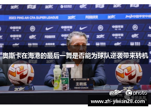 奥斯卡在海港的最后一舞是否能为球队逆袭带来转机 奥斯卡在海港的最后一舞是否能为球队逆袭带来转机