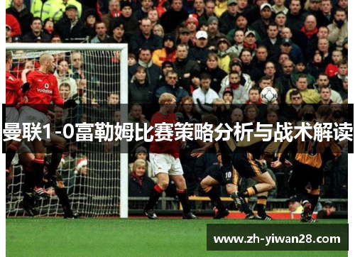 曼联1-0富勒姆比赛策略分析与战术解读