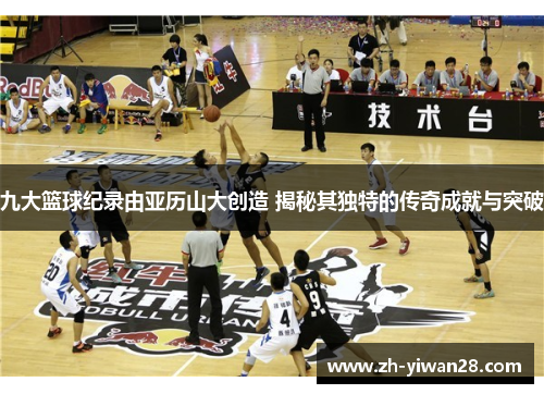 九大篮球纪录由亚历山大创造 揭秘其独特的传奇成就与突破 九大篮球纪录由亚历山大创造 揭秘其独特的传奇成就与突破