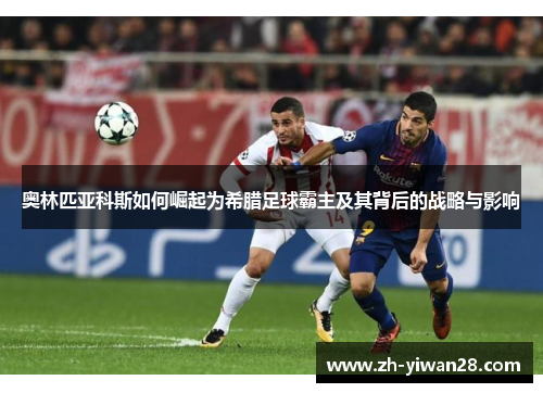 奥林匹亚科斯如何崛起为希腊足球霸主及其背后的战略与影响 奥林匹亚科斯如何崛起为希腊足球霸主及其背后的战略与影响