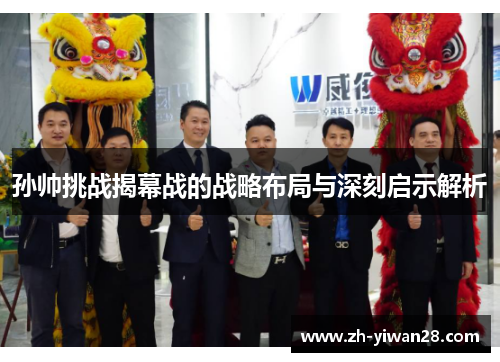 孙帅挑战揭幕战的战略布局与深刻启示解析 孙帅挑战揭幕战的战略布局与深刻启示解析
