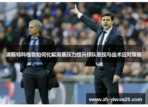 波斯特科格鲁如何化解周赛压力提升球队表现与战术应对策略
