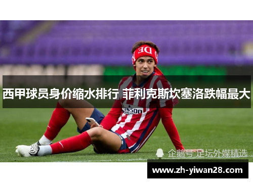 西甲球员身价缩水排行 菲利克斯坎塞洛跌幅最大 西甲球员身价缩水排行 菲利克斯坎塞洛跌幅最大