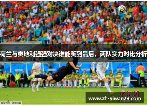 荷兰与奥地利强强对决谁能笑到最后，两队实力对比分析