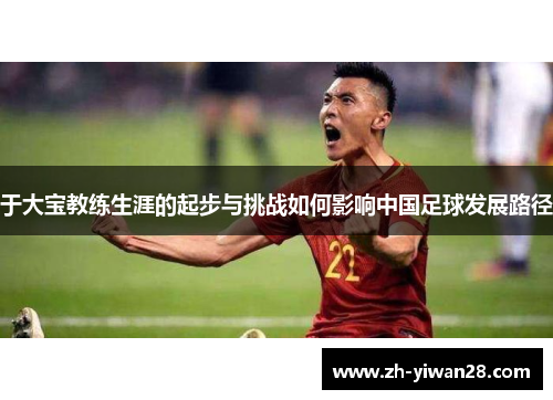 于大宝教练生涯的起步与挑战如何影响中国足球发展路径