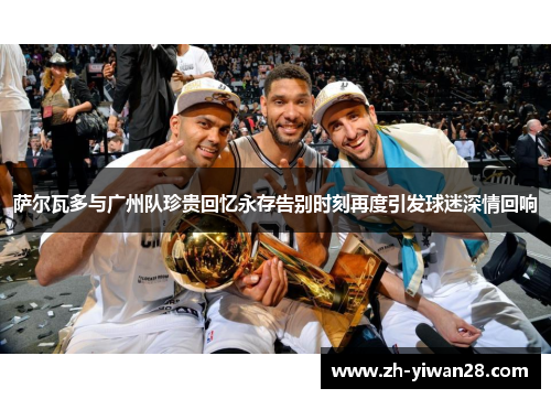 萨尔瓦多与广州队珍贵回忆永存告别时刻再度引发球迷深情回响