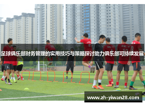 足球俱乐部财务管理的实用技巧与策略探讨助力俱乐部可持续发展