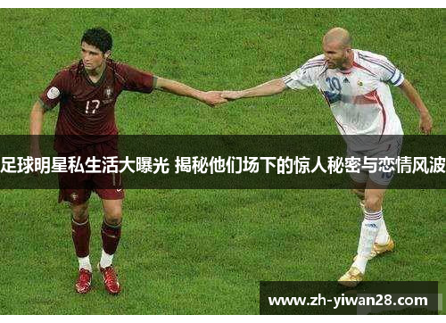足球明星私生活大曝光 揭秘他们场下的惊人秘密与恋情风波