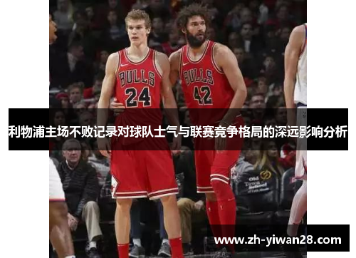 利物浦主场不败记录对球队士气与联赛竞争格局的深远影响分析