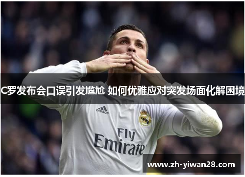 C罗发布会口误引发尴尬 如何优雅应对突发场面化解困境