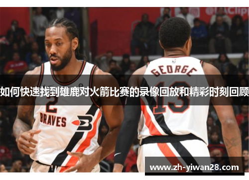如何快速找到雄鹿对火箭比赛的录像回放和精彩时刻回顾 如何快速找到雄鹿对火箭比赛的录像回放和精彩时刻回顾