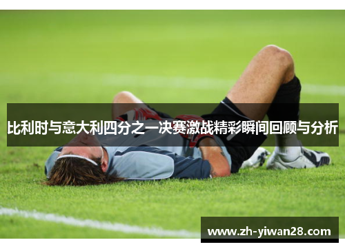 比利时与意大利四分之一决赛激战精彩瞬间回顾与分析 比利时与意大利四分之一决赛激战精彩瞬间回顾与分析