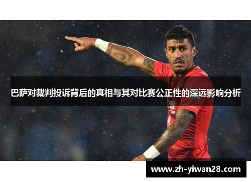 巴萨对裁判投诉背后的真相与其对比赛公正性的深远影响分析