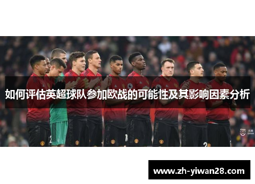 如何评估英超球队参加欧战的可能性及其影响因素分析 如何评估英超球队参加欧战的可能性及其影响因素分析