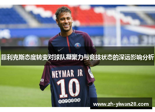 菲利克斯态度转变对球队凝聚力与竞技状态的深远影响分析 菲利克斯态度转变对球队凝聚力与竞技状态的深远影响分析