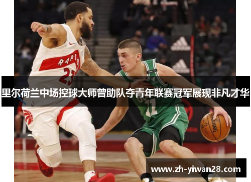 里尔荷兰中场控球大师曾助队夺青年联赛冠军展现非凡才华 里尔荷兰中场控球大师曾助队夺青年联赛冠军展现非凡才华