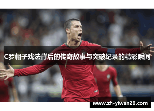 C罗帽子戏法背后的传奇故事与突破纪录的精彩瞬间