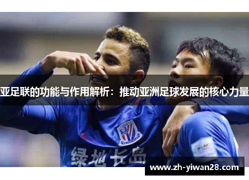 亚足联的功能与作用解析:推动亚洲足球发展的核心力量 亚足联的功能与作用解析:推动亚洲足球发展的核心力量