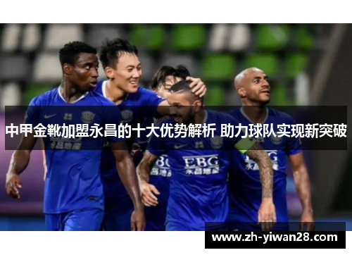中甲金靴加盟永昌的十大优势解析 助力球队实现新突破