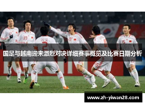 国足与越南迎来激烈对决详细赛事概览及比赛日期分析 国足与越南迎来激烈对决详细赛事概览及比赛日期分析
