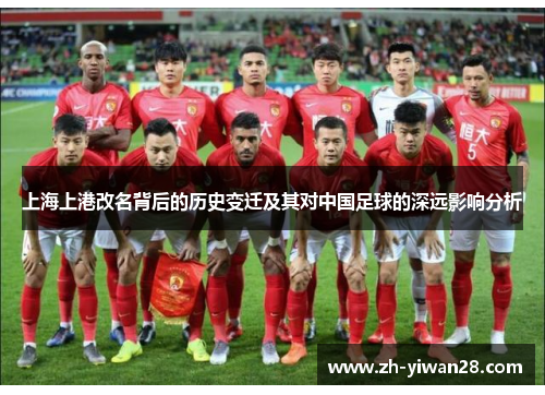 上海上港改名背后的历史变迁及其对中国足球的深远影响分析 上海上港改名背后的历史变迁及其对中国足球的深远影响分析