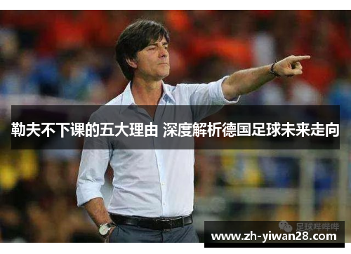 勒夫不下课的五大理由 深度解析德国足球未来走向 勒夫不下课的五大理由 深度解析德国足球未来走向