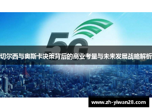 切尔西与奥斯卡决策背后的商业考量与未来发展战略解析 切尔西与奥斯卡决策背后的商业考量与未来发展战略解析