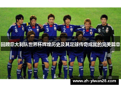 回顾意大利队世界杯辉煌历史及其足球传奇成就的完美篇章 回顾意大利队世界杯辉煌历史及其足球传奇成就的完美篇章