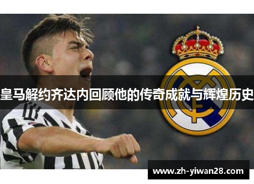 皇马解约齐达内回顾他的传奇成就与辉煌历史 皇马解约齐达内回顾他的传奇成就与辉煌历史