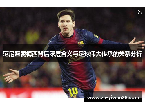 范尼盛赞梅西背后深层含义与足球伟大传承的关系分析 范尼盛赞梅西背后深层含义与足球伟大传承的关系分析
