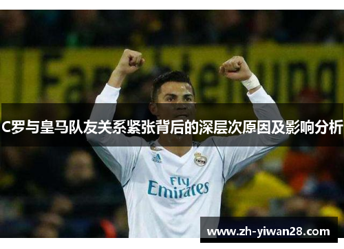 C罗与皇马队友关系紧张背后的深层次原因及影响分析 C罗与皇马队友关系紧张背后的深层次原因及影响分析