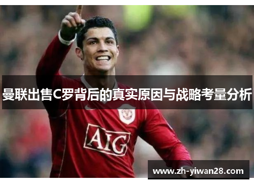 曼联出售C罗背后的真实原因与战略考量分析 曼联出售C罗背后的真实原因与战略考量分析