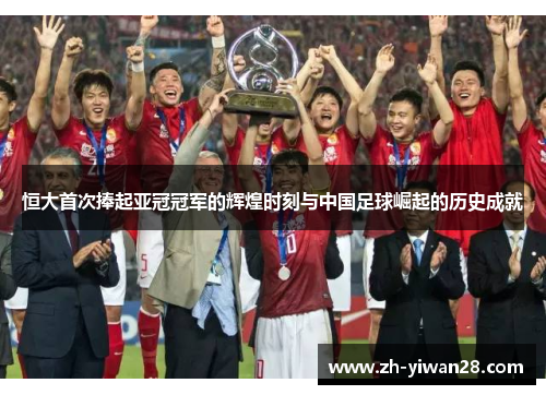 恒大首次捧起亚冠冠军的辉煌时刻与中国足球崛起的历史成就