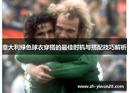 意大利绿色球衣穿搭的最佳时机与搭配技巧解析