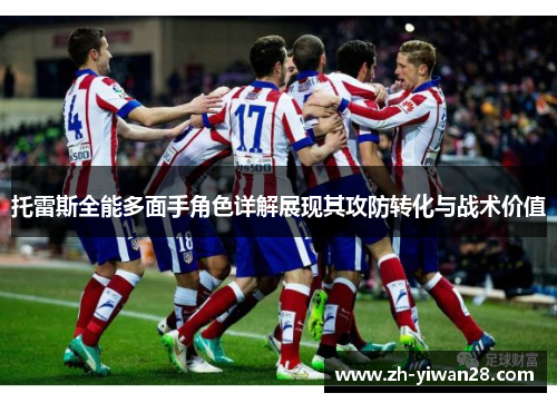 托雷斯全能多面手角色详解展现其攻防转化与战术价值