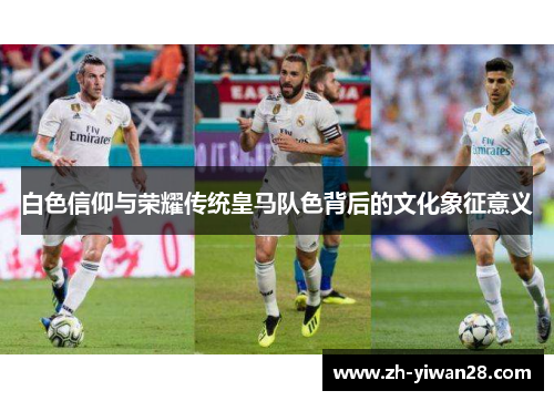 白色信仰与荣耀传统皇马队色背后的文化象征意义