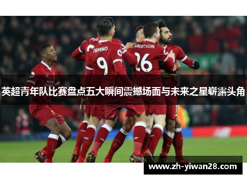英超青年队比赛盘点五大瞬间震撼场面与未来之星崭露头角
