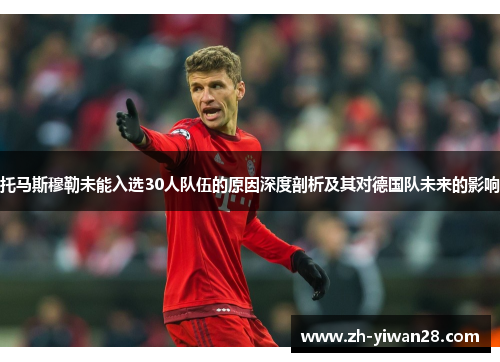 托马斯穆勒未能入选30人队伍的原因深度剖析及其对德国队未来的影响