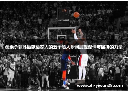 桑绝杀获胜后献给家人的五个感人瞬间展现深情与坚持的力量 桑绝杀获胜后献给家人的五个感人瞬间展现深情与坚持的力量