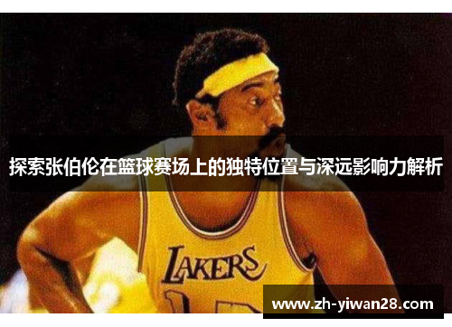 探索张伯伦在篮球赛场上的独特位置与深远影响力解析 探索张伯伦在篮球赛场上的独特位置与深远影响力解析