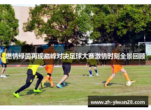 燃情绿茵再现巅峰对决足球大赛激情时刻全景回顾 燃情绿茵再现巅峰对决足球大赛激情时刻全景回顾