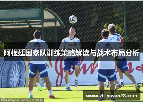 阿根廷国家队训练策略解读与战术布局分析