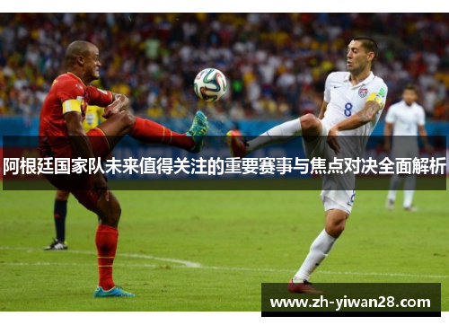 阿根廷国家队未来值得关注的重要赛事与焦点对决全面解析