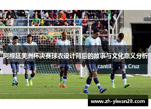阿根廷美洲杯决赛球衣设计背后的故事与文化意义分析 阿根廷美洲杯决赛球衣设计背后的故事与文化意义分析