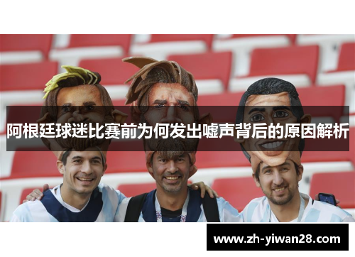 阿根廷球迷比赛前为何发出嘘声背后的原因解析