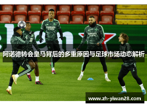 阿诺德转会皇马背后的多重原因与足球市场动态解析 阿诺德转会皇马背后的多重原因与足球市场动态解析