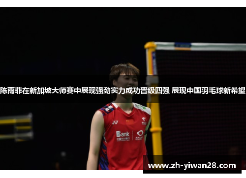 陈雨菲在新加坡大师赛中展现强劲实力成功晋级四强 展现中国羽毛球新希望 陈雨菲在新加坡大师赛中展现强劲实力成功晋级四强 展现中国羽毛球新希望