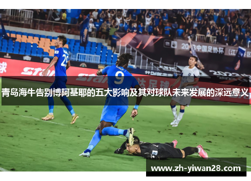 青岛海牛告别博阿基耶的五大影响及其对球队未来发展的深远意义